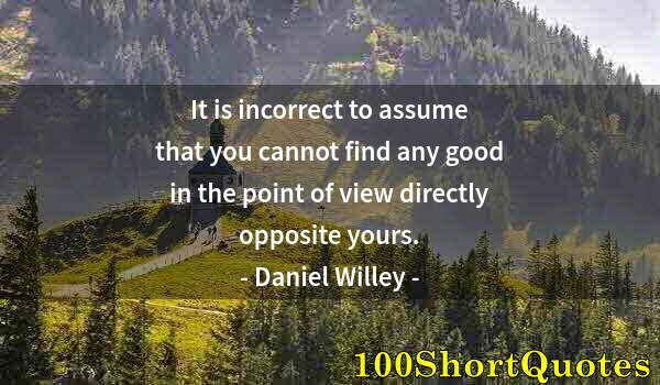 Quote by Albert Einstein: It is incorrect to assume that you cannot find any good in the point of view directly opposite yours...