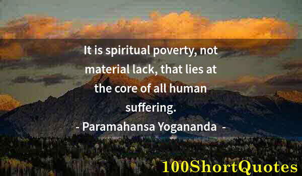 Quote by Albert Einstein: It is spiritual poverty, not material lack, that lies at the core of all human suffering.