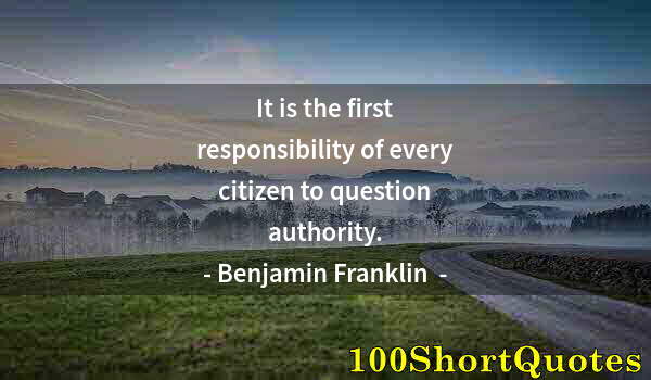 Quote by Albert Einstein: It is the first responsibility of every citizen to question authority.