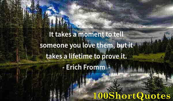 Quote by Albert Einstein: It takes a moment to tell someone you love them, but it takes a lifetime to prove it.