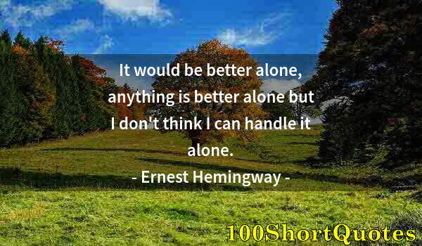 Quote by Albert Einstein: It would be better alone, anything is better alone but I don't think I can handle it alone.