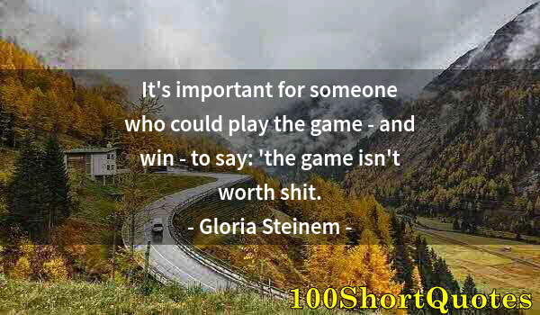 Quote by Albert Einstein: It's important for someone who could play the game - and win - to say: 'the game isn't worth shit.