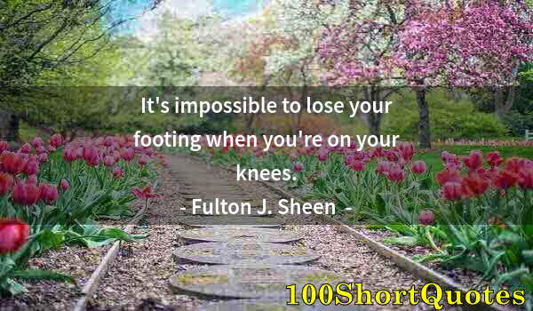 Quote by Albert Einstein: It's impossible to lose your footing when you're on your knees.