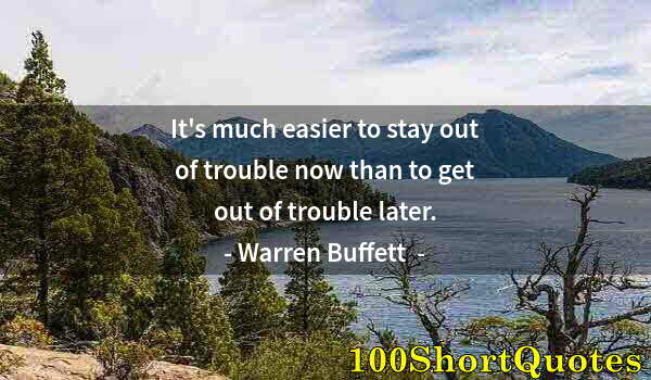 Quote by Albert Einstein: It's much easier to stay out of trouble now than to get out of trouble later.