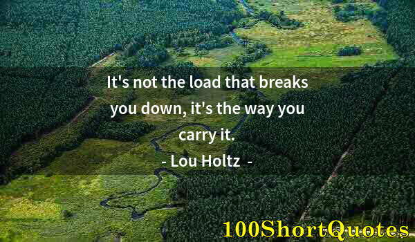 Quote by Albert Einstein: It's not the load that breaks you down, it's the way you carry it.