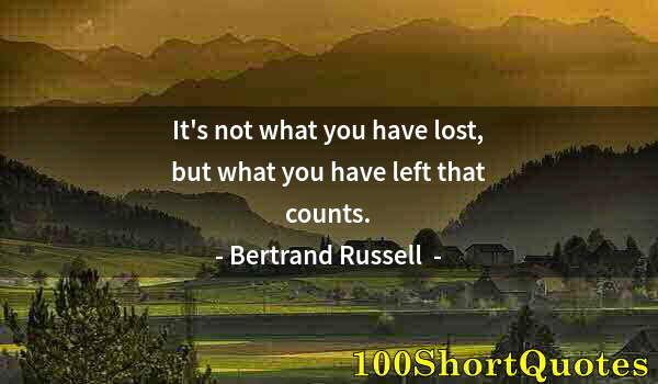 Quote by Albert Einstein: It's not what you have lost, but what you have left that counts.