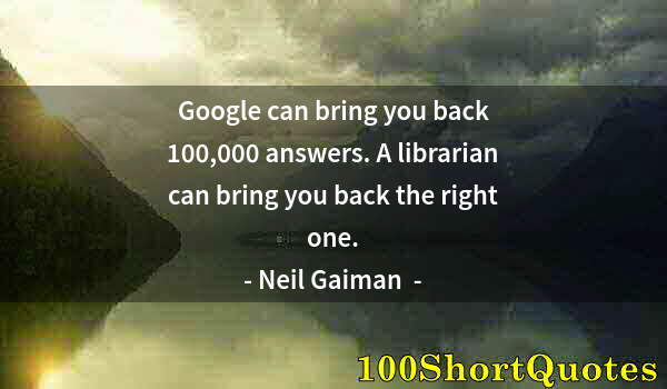 Quote by Albert Einstein: Google can bring you back 100,000 answers. A librarian can bring you back the right one.