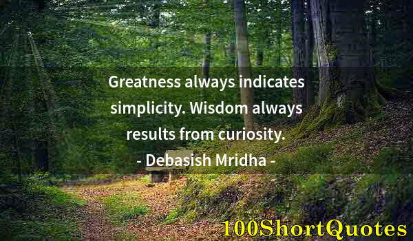 Quote by Albert Einstein: Greatness always indicates simplicity. Wisdom always results from curiosity.