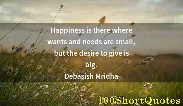 Quote by Albert Einstein: Happiness is there where wants and needs are small, but the desire to give is big.