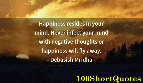 Quote by Albert Einstein: Happiness resides in your mind. Never infect your mind with negative thoughts or happiness will fly ...