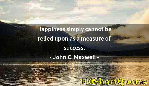 Quote by Albert Einstein: Happiness simply cannot be relied upon as a measure of success.