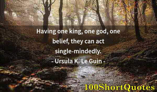 Quote by Albert Einstein: Having one king, one god, one belief, they can act single-mindedly.