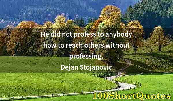 Quote by Albert Einstein: He did not profess to anybody how to reach others without professing.