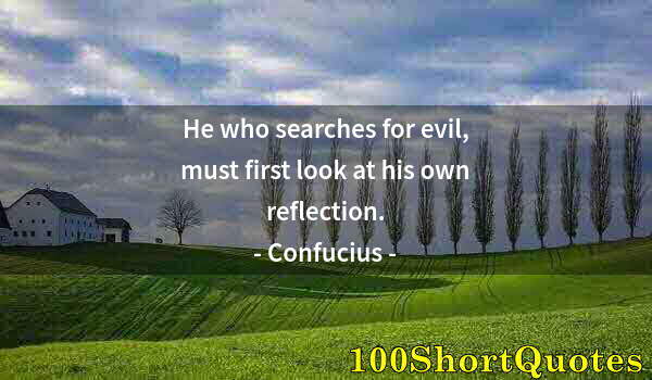 Quote by Albert Einstein: He who searches for evil, must first look at his own reflection.