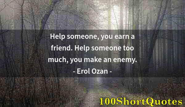 Quote by Albert Einstein: Help someone, you earn a friend. Help someone too much, you make an enemy.