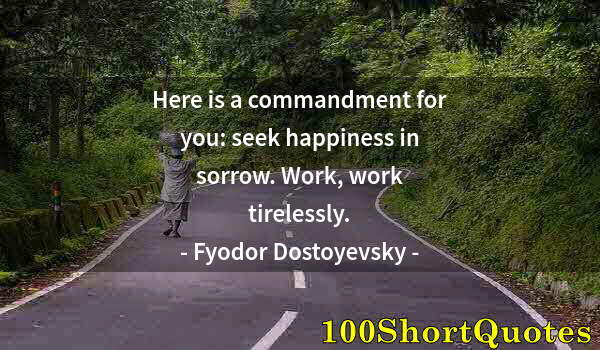 Quote by Albert Einstein: Here is a commandment for you: seek happiness in sorrow. Work, work tirelessly.