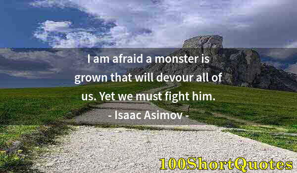 Quote by Albert Einstein: I am afraid a monster is grown that will devour all of us. Yet we must fight him.