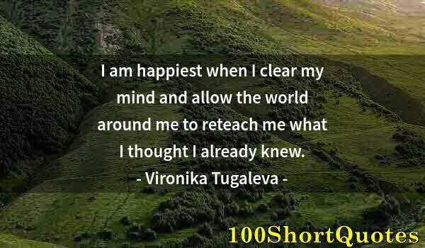 Quote by Albert Einstein: I am happiest when I clear my mind and allow the world around me to reteach me what I thought I alre...