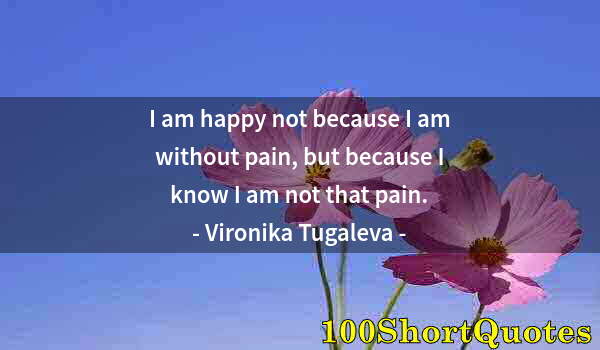 Quote by Albert Einstein: I am happy not because I am without pain, but because I know I am not that pain.