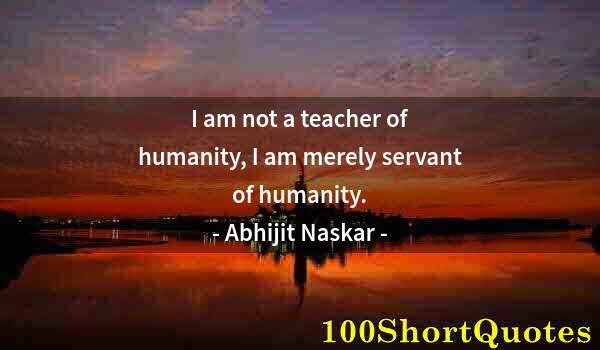 Quote by Albert Einstein: I am not a teacher of humanity, I am merely servant of humanity.