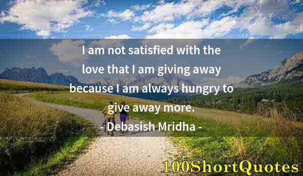 Quote by Albert Einstein: I am not satisfied with the love that I am giving away because I am always hungry to give away more.