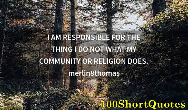 Quote by Albert Einstein: I AM RESPONSIBLE FOR THE THING I DO NOT WHAT MY COMMUNITY OR RELIGION DOES.