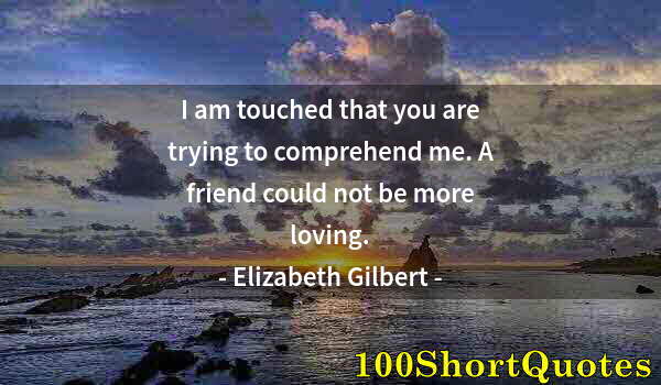 Quote by Albert Einstein: I am touched that you are trying to comprehend me. A friend could not be more loving.