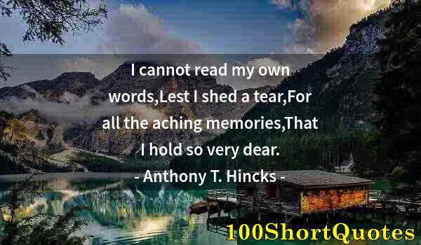 Quote by Albert Einstein: I cannot read my own words,Lest I shed a tear,For all the aching memories,That I hold so very dear.