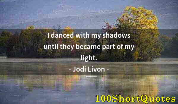 Quote by Albert Einstein: I danced with my shadows until they became part of my light.