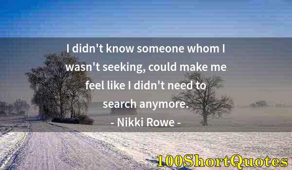 Quote by Albert Einstein: I didn't know someone whom I wasn't seeking, could make me feel like I didn't need to search anymore...