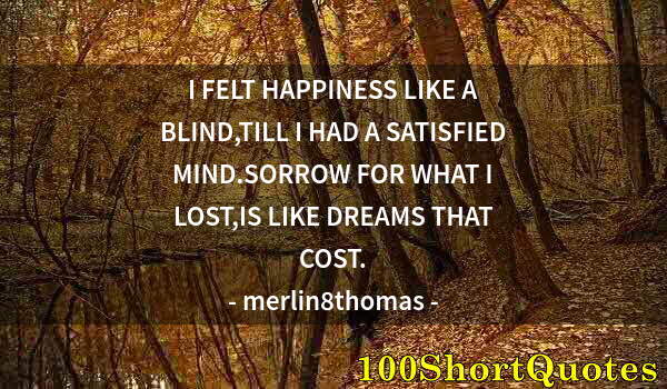 Quote by Albert Einstein: I FELT HAPPINESS LIKE A BLIND,TILL I HAD A SATISFIED MIND.SORROW FOR WHAT I LOST,IS LIKE DREAMS THAT...