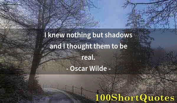 Quote by Albert Einstein: I knew nothing but shadows and I thought them to be real.