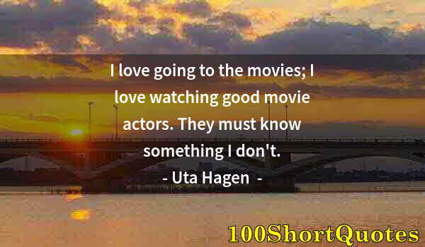 Quote by Albert Einstein: I love going to the movies; I love watching good movie actors. They must know something I don't.