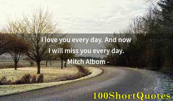 Quote by Albert Einstein: I love you every day. And now I will miss you every day.