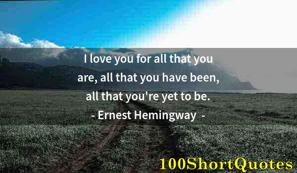 Quote by Albert Einstein: I love you for all that you are, all that you have been, all that you're yet to be.