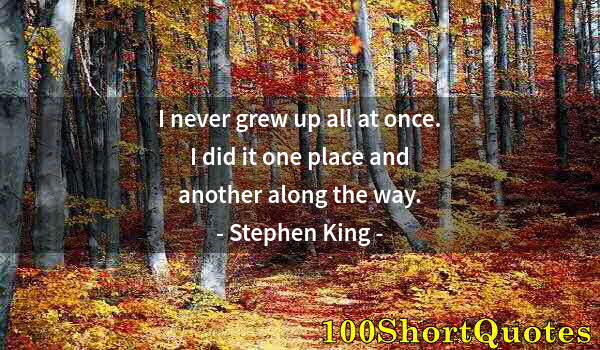 Quote by Albert Einstein: I never grew up all at once. I did it one place and another along the way.