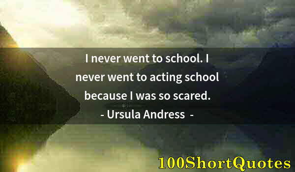 Quote by Albert Einstein: I never went to school. I never went to acting school because I was so scared.