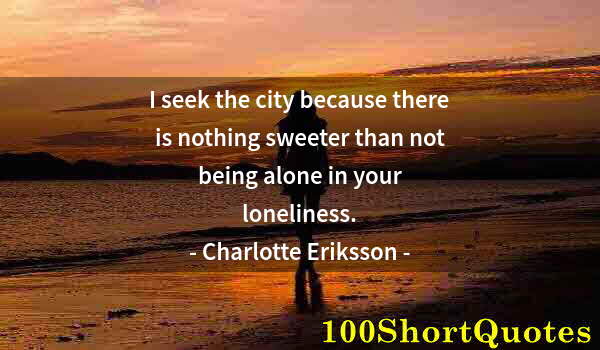 Quote by Albert Einstein: I seek the city because there is nothing sweeter than not being alone in your loneliness.