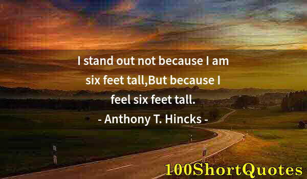 Quote by Albert Einstein: I stand out not because I am six feet tall,But because I feel six feet tall.