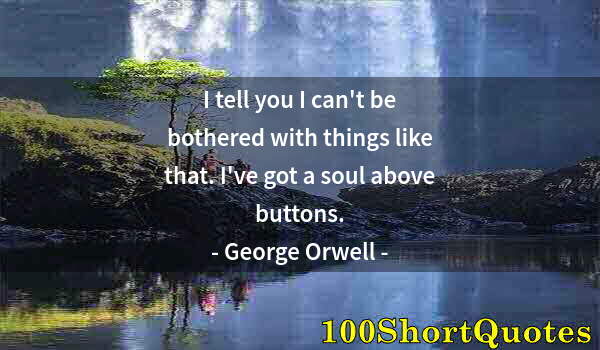 Quote by Albert Einstein: I tell you I can't be bothered with things like that. I've got a soul above buttons.