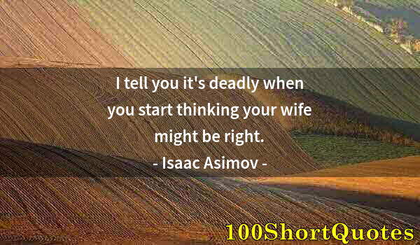 Quote by Albert Einstein: I tell you it's deadly when you start thinking your wife might be right.