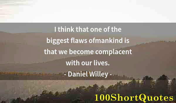 Quote by Albert Einstein: I think that one of the biggest flaws ofmankind is that we become complacent with our lives.