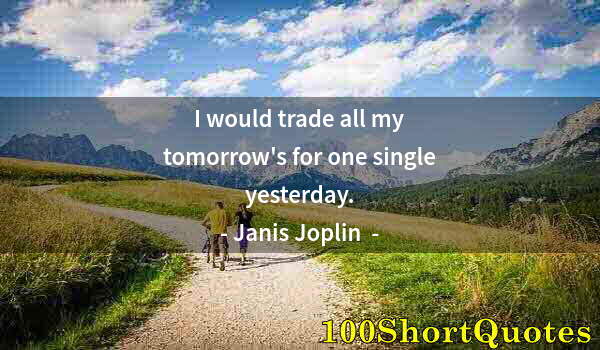 Quote by Albert Einstein: I would trade all my tomorrow's for one single yesterday.