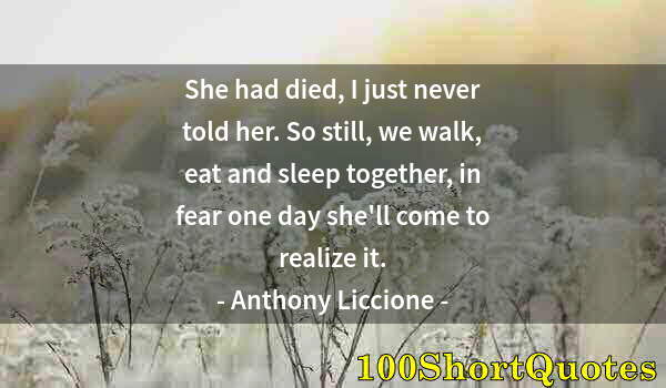 Quote by Albert Einstein: She had died, I just never told her. So still, we walk, eat and sleep together, in fear one day she'...