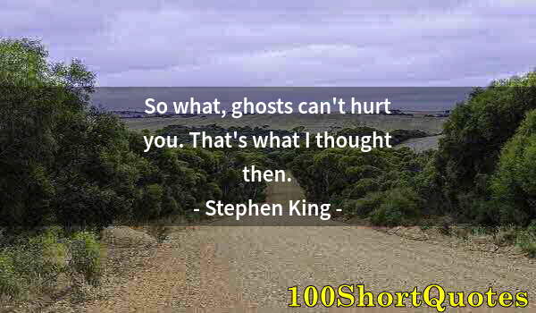 Quote by Albert Einstein: So what, ghosts can't hurt you. That's what I thought then.