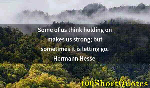 Quote by Albert Einstein: Some of us think holding on makes us strong; but sometimes it is letting go.