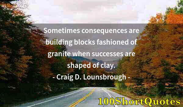 Quote by Albert Einstein: Sometimes consequences are building blocks fashioned of granite when successes are shaped of clay.