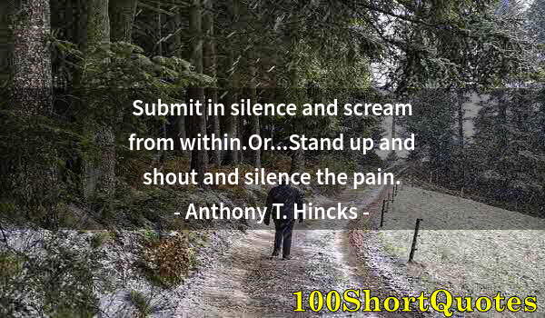 Quote by Albert Einstein: Submit in silence and scream from within.Or...Stand up and shout and silence the pain.