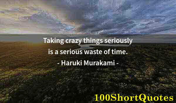 Quote by Albert Einstein: Taking crazy things seriously is a serious waste of time.