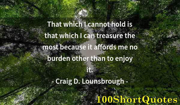 Quote by Albert Einstein: That which I cannot hold is that which I can treasure the most because it affords me no burden other...